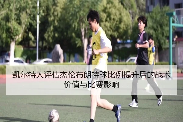 凯尔特人评估杰伦布朗持球比例提升后的战术价值与比赛影响