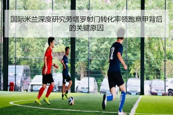 国际米兰深度研究劳塔罗射门转化率领跑意甲背后的关键原因