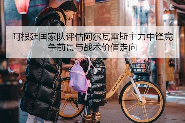 阿根廷国家队评估阿尔瓦雷斯主力中锋竞争前景与战术价值走向