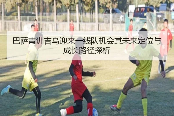 巴萨青训吉乌迎来一线队机会其未来定位与成长路径探析