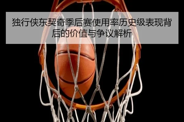 独行侠东契奇季后赛使用率历史级表现背后的价值与争议解析