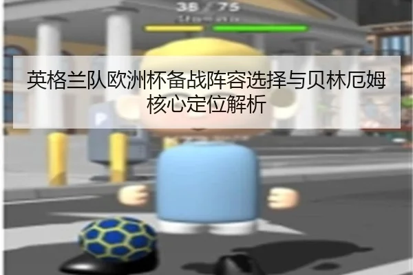 英格兰队欧洲杯备战阵容选择与贝林厄姆核心定位解析