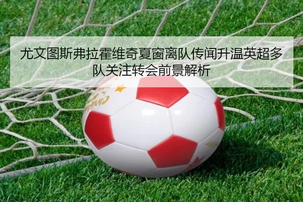 尤文图斯弗拉霍维奇夏窗离队传闻升温英超多队关注转会前景解析