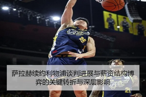 萨拉赫续约利物浦谈判进展与薪资结构博弈的关键转折与深层影响