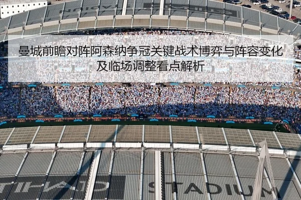 曼城前瞻对阵阿森纳争冠关键战术博弈与阵容变化及临场调整看点解析