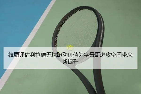 雄鹿评估利拉德无球跑动价值为字母哥进攻空间带来新提升