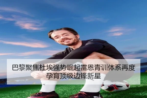 巴黎聚焦杜埃强势崛起雷恩青训体系再度孕育顶级边锋新星