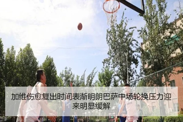 加维伤愈复出时间表渐明朗巴萨中场轮换压力迎来明显缓解