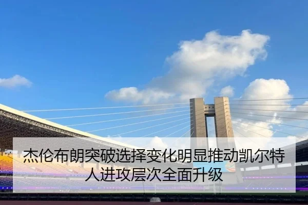 杰伦布朗突破选择变化明显推动凯尔特人进攻层次全面升级