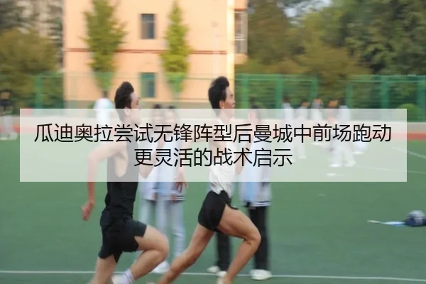 瓜迪奥拉尝试无锋阵型后曼城中前场跑动更灵活的战术启示